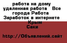 работа на дому, удаленная работа - Все города Работа » Заработок в интернете   . Крым,Саки